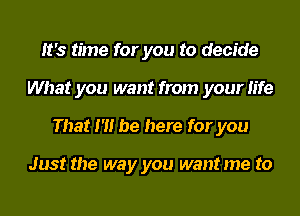 It's time for you to decide
What you want from your life
That I'll be here for you

Just the way you want me to