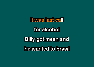 It was last call

for alcohol

Billy got mean and

he wanted to brawl