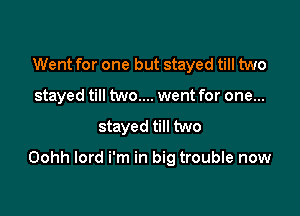 Went for one but stayed till two
stayed till two.... went for one...

stayed till two

Oohh lord i'm in big trouble now