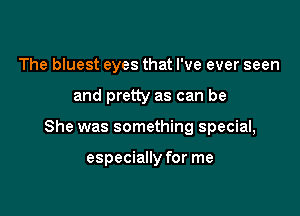 The bluest eyes that I've ever seen

and pretty as can be

She was something special,

especially for me