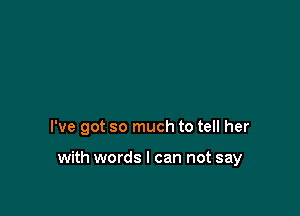 I've got so much to tell her

with words I can not say