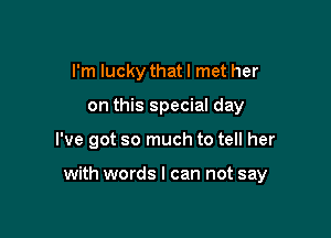 I'm lucky thatl met her
on this special day

I've got so much to tell her

with words I can not say