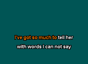 I've got so much to tell her

with words I can not say