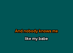 And nobody knows me

like my babe