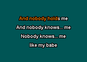 And nobody holds me

And nobody knows... me
Nobody knows... me

like my babe