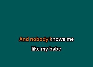 And nobody knows me

like my babe