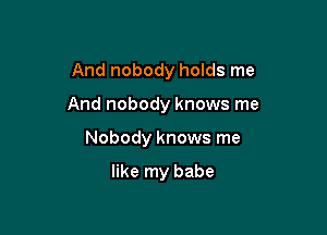 And nobody holds me

And nobody knows me
Nobody knows me

like my babe