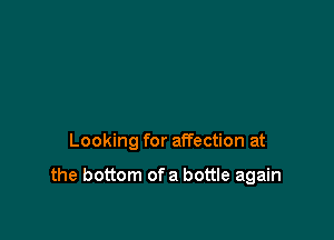 Looking for affection at

the bottom ofa bottle again