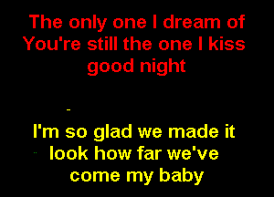 The only one I dream of
You're still the one I kiss
good night

I'm so glad we made it
-- look how far we've
come my baby