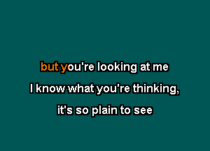 but you're looking at me

I know what you're thinking,

it's so plain to see