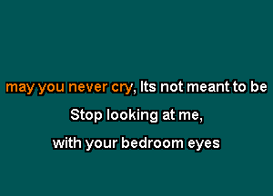 may you never cry, Its not meant to be

Stop looking at me,

with your bedroom eyes