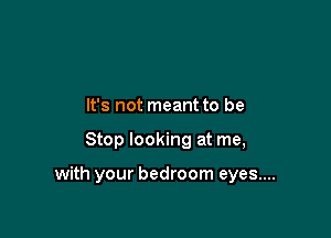 It's not meant to be

Stop looking at me,

with your bedroom eyes....