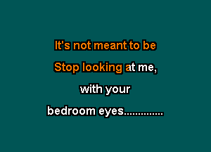 It's not meant to be

Stop looking at me,

with your

bedroom eyes ..............