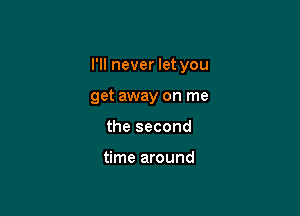 I'll never let you

get away on me

the second

time around