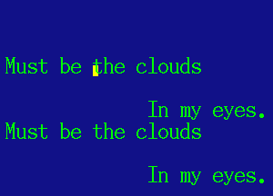 Must be he clouds

In my eyes.
Must be the clouds

In my eyes.