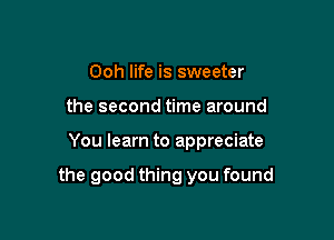 Ooh life is sweeter
the second time around

You learn to appreciate

the good thing you found