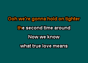 Ooh we're gonna hold on tighter

the second time around
Now we know

what true love means