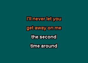 I'll never let you

get away on me

the second

time around