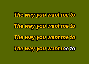 The way you want me to
The way you wantme to

The way you wantme to

The way you want me to