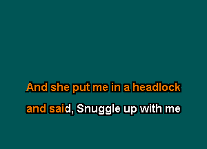 And she put me in a headlock

and said, Snuggle up with me