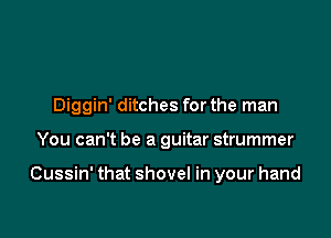 Diggin' ditches for the man

You can't be a guitar strummer

Cussin' that shovel in your hand
