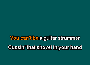 You can't be a guitar strummer

Cussin' that shovel in your hand