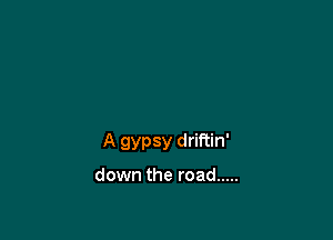 A gypsy driftin'

down the road .....