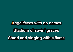 Angel faces with no names

Stadium of savin' graces

Stand and singing with a flame