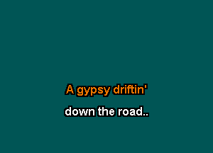 A gypsy driftin'

down the road..