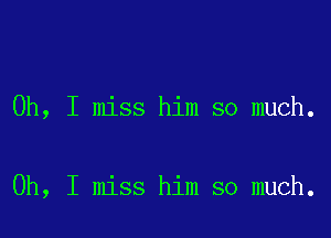 Oh, I miss him so much.

Oh, I miss him so much.