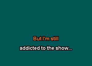 But I'm still
addicted to the show...