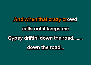 And when that crazy crowd

calls out it keeps me

Gypsy driftin' down the road ........

down the road...
