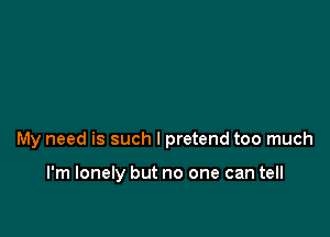 My need is such I pretend too much

I'm lonely but no one can tell