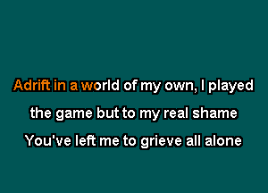 Adrift in a world of my own, I played

the game but to my real shame

You've let? me to grieve all alone