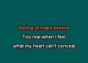 feeling of make believe

Too real when Ifeel

what my heart can't conceal