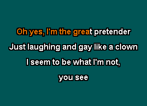 Oh yes, I'm the great pretender

Just laughing and gay like a clown

I seem to be what I'm not,

you see