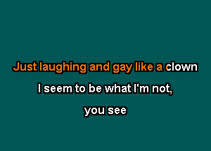 Just laughing and gay like a clown

I seem to be what I'm not,

you see