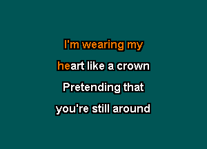 I'm wearing my

heart like a crown
Pretending that

you're still around