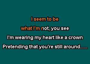 I seem to be

what I'm not, you see

I'm wearing my heart like a crown

Pretending that you're still around ......