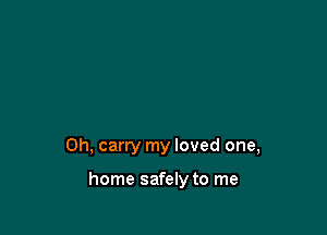 0h, carry my loved one,

home safely to me