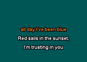 all day I've been blue

Red sails in the sunset,

I'm trusting in you