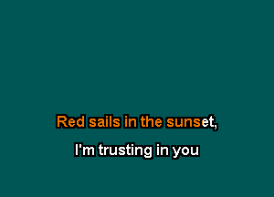 Red sails in the sunset,

I'm trusting in you