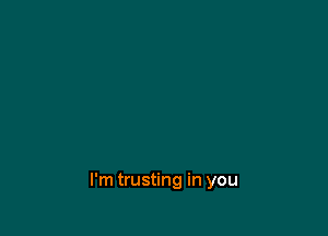 I'm trusting in you
