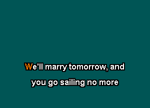 We'll marry tomorrow, and

you go sailing no more