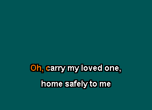 0h, carry my loved one,

home safely to me