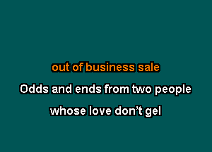 out of business sale

Odds and ends from two people

whose love don,t gel