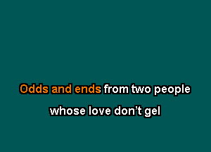 Odds and ends from two people

whose love don,t gel