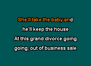 SheWI take the baby and
he Il keep the house

At this grand divorce going

going, out of business sale