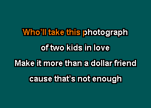 Who'll take this photograph

oftwo kids in love
Make it more than a dollar friend

cause that's not enough