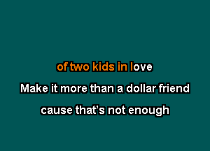 oftwo kids in love

Make it more than a dollar friend

cause that's not enough